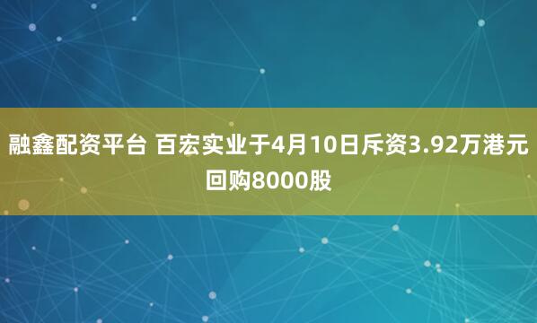 融鑫配资平台 百宏实业于4月10日斥资3.92万港元回购8000股