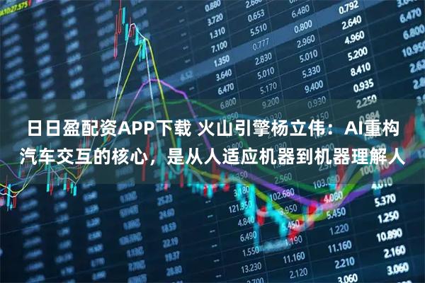 日日盈配资APP下载 火山引擎杨立伟：AI重构汽车交互的核心，是从人适应机器到机器理解人