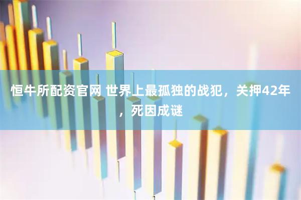 恒牛所配资官网 世界上最孤独的战犯，关押42年，死因成谜