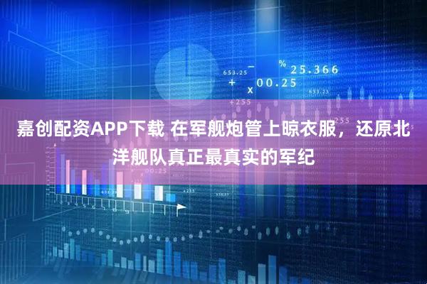 嘉创配资APP下载 在军舰炮管上晾衣服，还原北洋舰队真正最真实的军纪