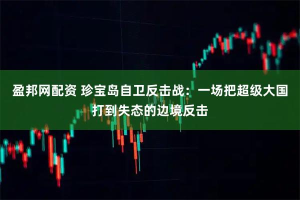 盈邦网配资 珍宝岛自卫反击战：一场把超级大国打到失态的边境反击