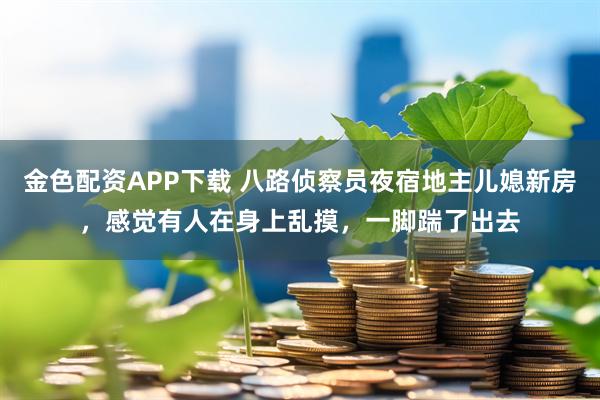 金色配资APP下载 八路侦察员夜宿地主儿媳新房，感觉有人在身上乱摸，一脚踹了出去