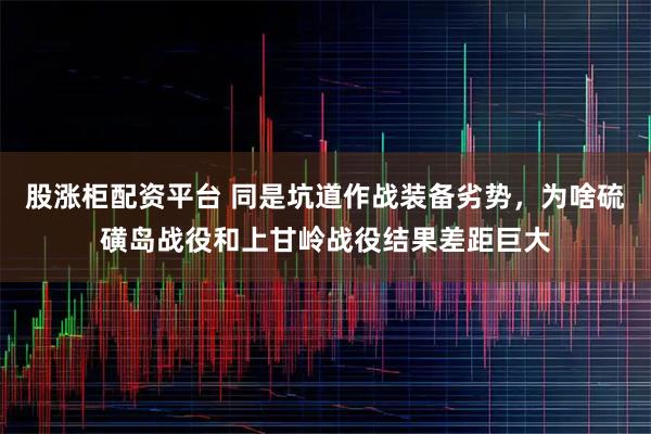 股涨柜配资平台 同是坑道作战装备劣势,为啥硫磺岛战役和上甘岭战役结果差距巨大