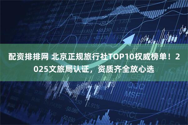 配资排排网 北京正规旅行社TOP10权威榜单！2025文旅局认证，资质齐全放心选