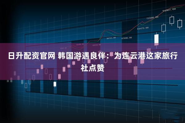 日升配资官网 韩国游遇良伴：为连云港这家旅行社点赞
