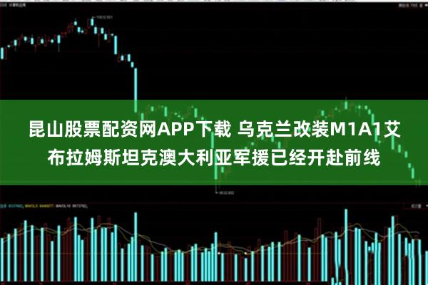 昆山股票配资网APP下载 乌克兰改装M1A1艾布拉姆斯坦克澳大利亚军援已经开赴前线