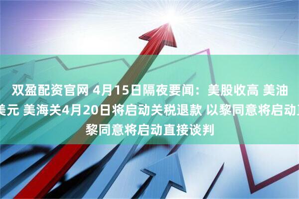 双盈配资官网 4月15日隔夜要闻：美股收高 美油跌破92美元 美海关4月20日将启动关税退款 以黎同意将启动直接谈判