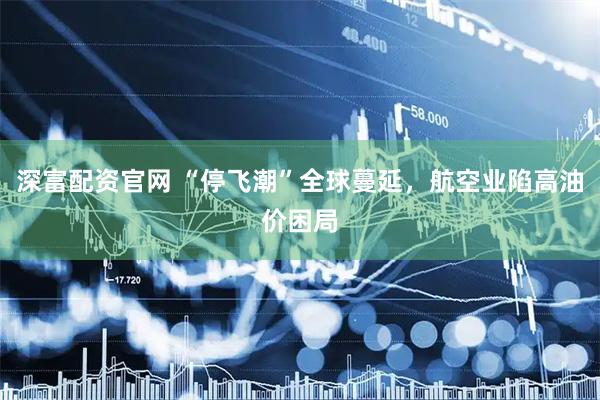 深富配资官网 “停飞潮”全球蔓延，航空业陷高油价困局
