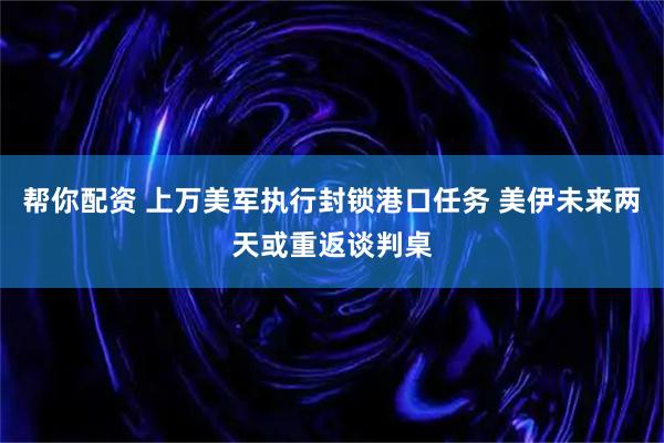 帮你配资 上万美军执行封锁港口任务 美伊未来两天或重返谈判桌