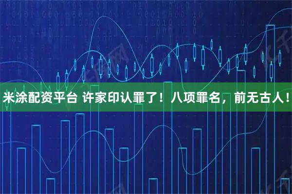 米涂配资平台 许家印认罪了！八项罪名，前无古人！