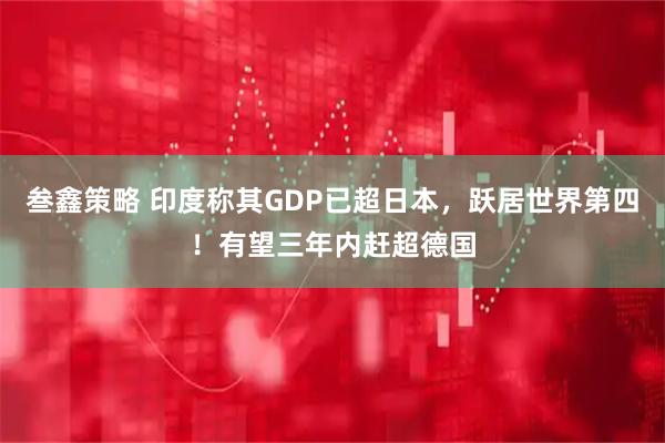 叁鑫策略 印度称其GDP已超日本，跃居世界第四！有望三年内赶超德国