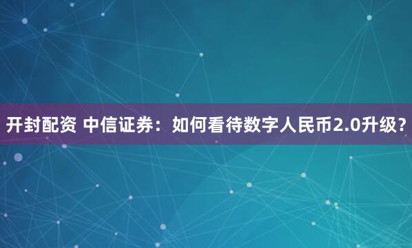 开封配资 中信证券：如何看待数字人民币2.0升级？