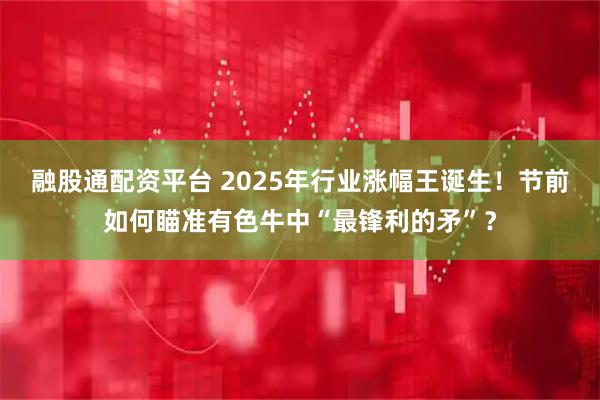 融股通配资平台 2025年行业涨幅王诞生！节前如何瞄准有色牛中“最锋利的矛”？