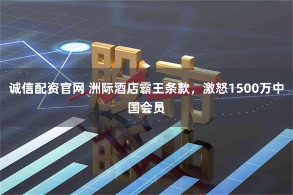 诚信配资官网 洲际酒店霸王条款，激怒1500万中国会员