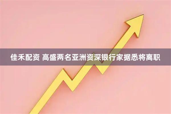 佳禾配资 高盛两名亚洲资深银行家据悉将离职