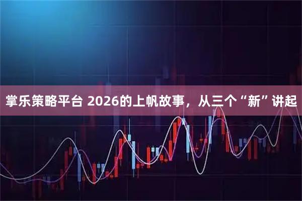 掌乐策略平台 2026的上帆故事，从三个“新”讲起