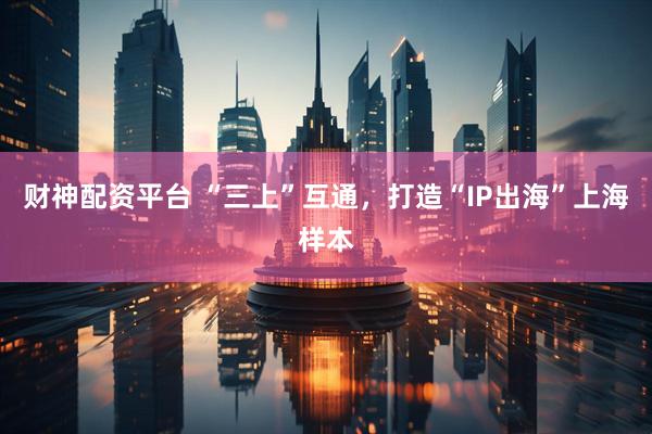财神配资平台 “三上”互通，打造“IP出海”上海样本
