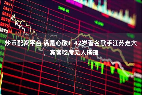 炒币配资平台 满是心酸！42岁著名歌手江苏走穴，宾客吃席无人搭理