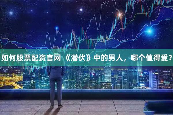 如何股票配资官网 《潜伏》中的男人，哪个值得爱？