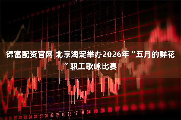 锦富配资官网 北京海淀举办2026年“五月的鲜花”职工歌咏比赛