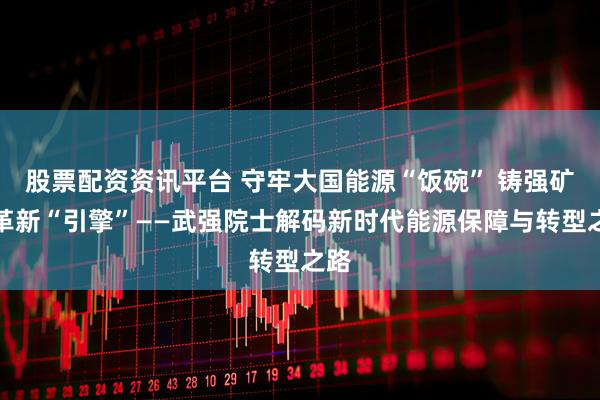 股票配资资讯平台 守牢大国能源“饭碗” 铸强矿山革新“引擎”——武强院士解码新时代能源保障与转型之路