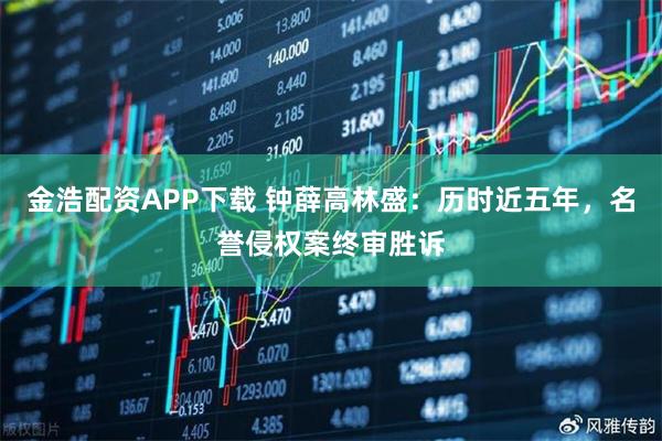 金浩配资APP下载 钟薛高林盛：历时近五年，名誉侵权案终审胜诉