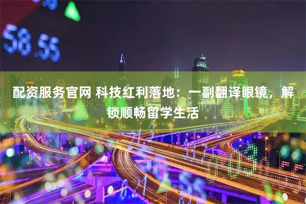 配资服务官网 科技红利落地：一副翻译眼镜，解锁顺畅留学生活
