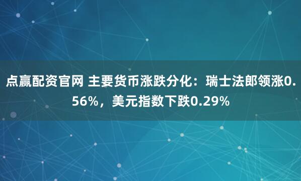 点赢配资官网 主要货币涨跌分化：瑞士法郎领涨0.56%，美元指数下跌0.29%