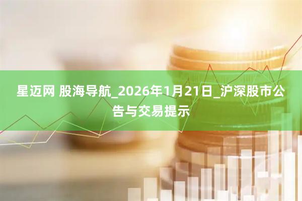 星迈网 股海导航_2026年1月21日_沪深股市公告与交易提示