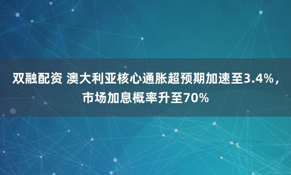 双融配资 澳大利亚核心通胀超预期加速至3.4%，市场加息概率升至70%
