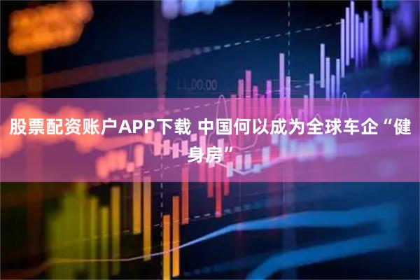 股票配资账户APP下载 中国何以成为全球车企“健身房”