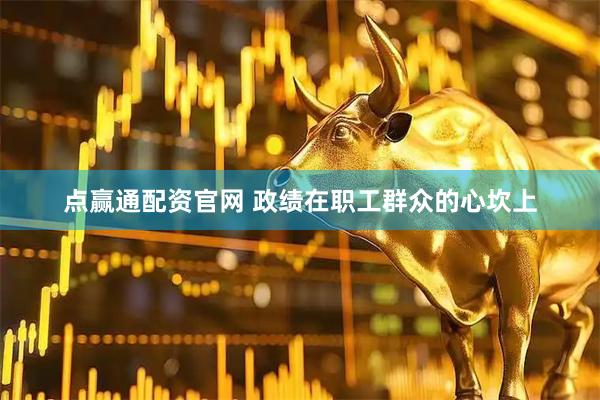 点赢通配资官网 政绩在职工群众的心坎上