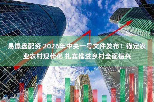 易操盘配资 2026年中央一号文件发布！锚定农业农村现代化 扎实推进乡村全面振兴