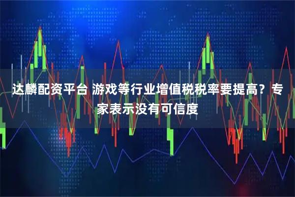 达麟配资平台 游戏等行业增值税税率要提高?专家表示没有可信度