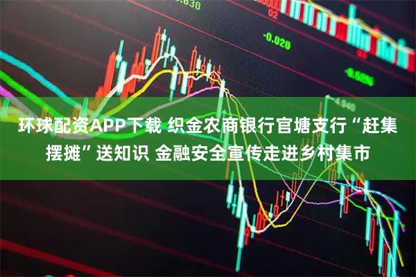 环球配资APP下载 织金农商银行官塘支行“赶集摆摊”送知识 金融安全宣传走进乡村集市