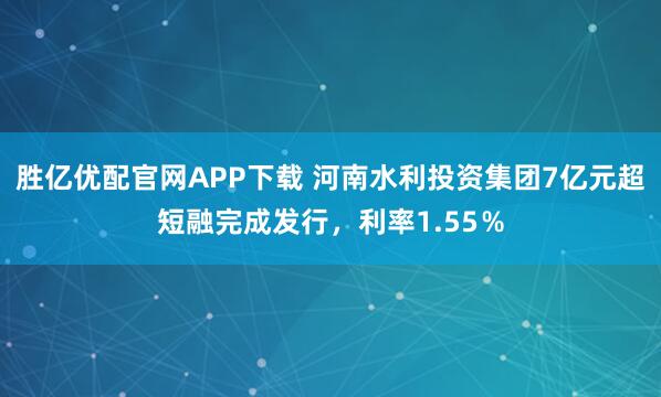 胜亿优配官网APP下载 河南水利投资集团7亿元超短融完成发行，利率1.55％
