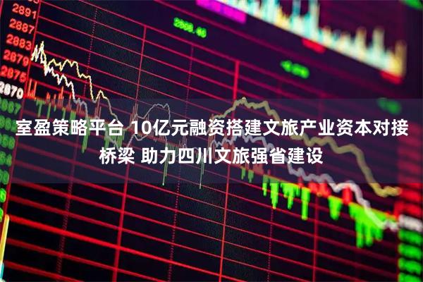 室盈策略平台 10亿元融资搭建文旅产业资本对接桥梁 助力四川文旅强省建设