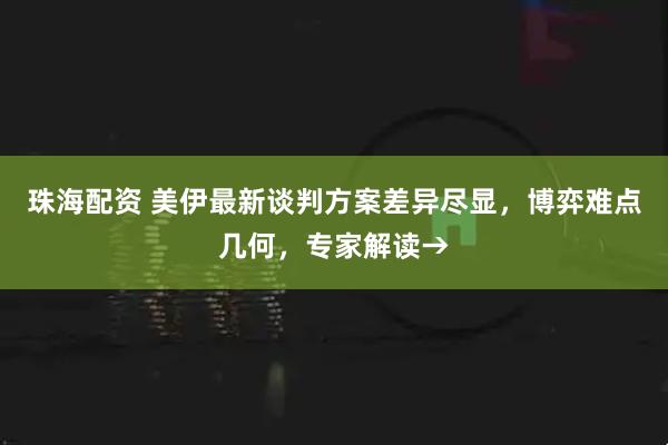 珠海配资 美伊最新谈判方案差异尽显，博弈难点几何，专家解读→