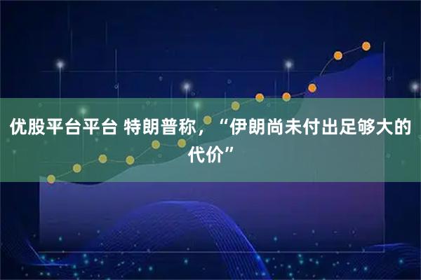 优股平台平台 特朗普称，“伊朗尚未付出足够大的代价”