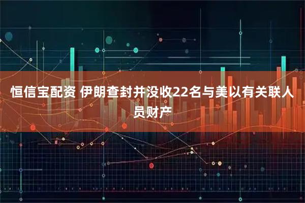 恒信宝配资 伊朗查封并没收22名与美以有关联人员财产