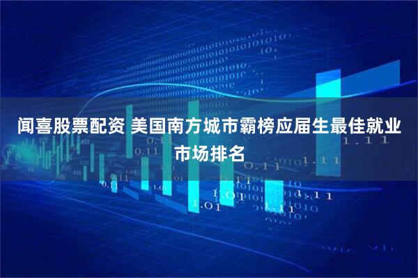 闻喜股票配资 美国南方城市霸榜应届生最佳就业市场排名