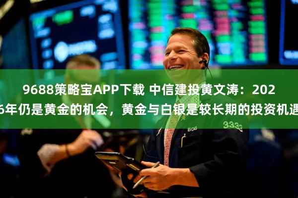 9688策略宝APP下载 中信建投黄文涛：2026年仍是黄金的机会，黄金与白银是较长期的投资机遇