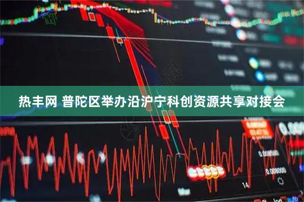 热丰网 普陀区举办沿沪宁科创资源共享对接会